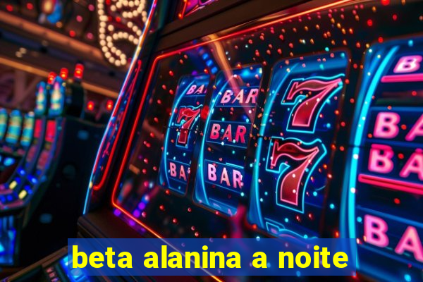 beta alanina a noite